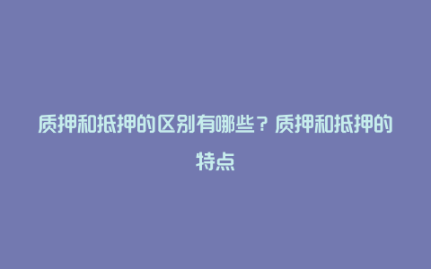 质押和抵押的区别有哪些？质押和抵押的特点