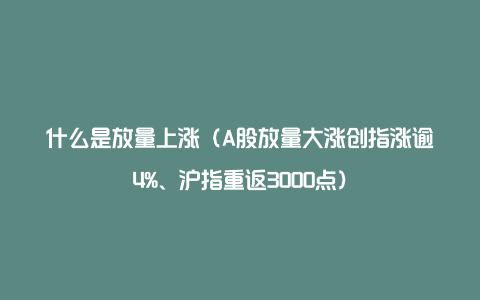 什么是放量上涨（A股放量大涨创指涨逾4%、沪指重返3000点）