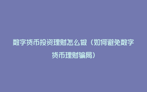 数字货币投资理财怎么做（如何避免数字货币理财骗局）