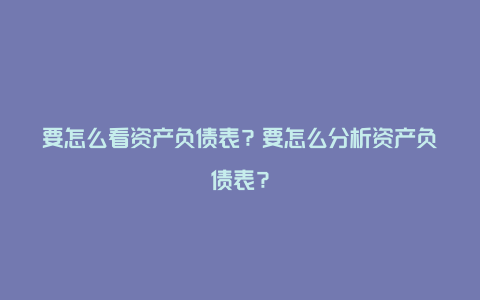 要怎么看资产负债表？要怎么分析资产负债表？