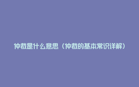 仲裁是什么意思（仲裁的基本常识详解）