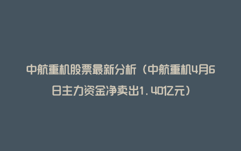 中航重机股票最新分析（中航重机4月6日主力资金净卖出1.40亿元）