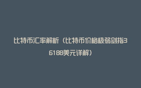 比特币汇率解析（比特币价格极弱剑指36188美元详解）