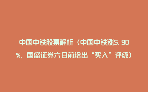 中国中铁股票解析（中国中铁涨5.90%，国盛证券六日前给出“买入”评级）