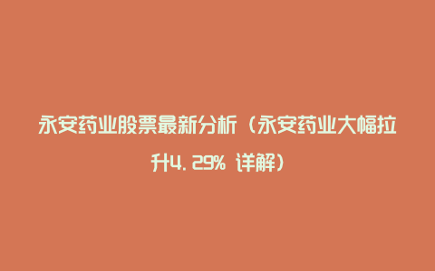 永安药业股票最新分析（永安药业大幅拉升4.29% 详解）