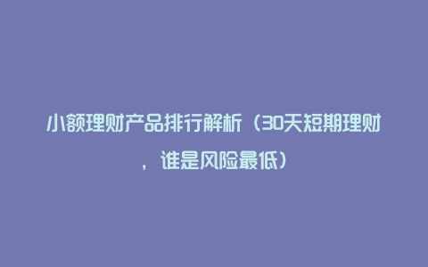 小额理财产品排行解析（30天短期理财，谁是风险最低）