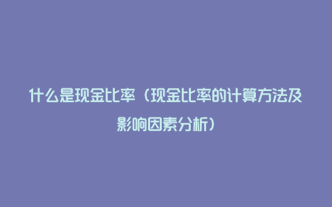 什么是现金比率（现金比率的计算方法及影响因素分析）