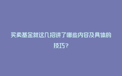 买卖基金就这几招讲了哪些内容及具体的技巧？