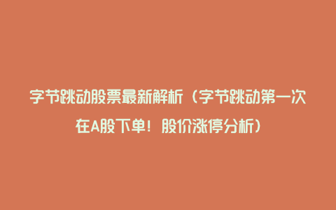 字节跳动股票最新解析（字节跳动第一次在A股下单！股价涨停分析）