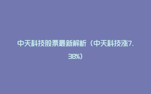 中天科技股票最新解析（中天科技涨7.38%）