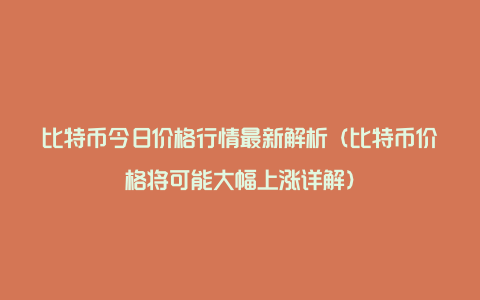 比特币今日价格行情最新解析（比特币价格将可能大幅上涨详解）