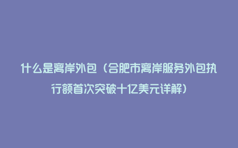 什么是离岸外包（合肥市离岸服务外包执行额首次突破十亿美元详解）