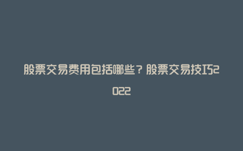 股票交易费用包括哪些？股票交易技巧2022