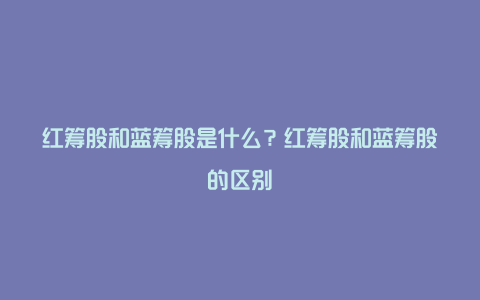 红筹股和蓝筹股是什么？红筹股和蓝筹股的区别