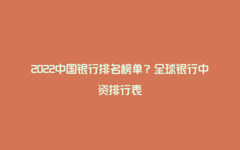 2022中国银行排名榜单？全球银行中资排行表