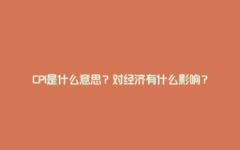 CPI是什么意思？对经济有什么影响？