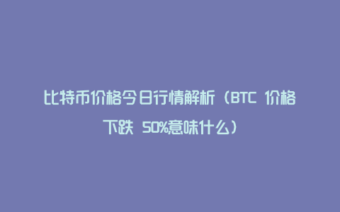 比特币价格今日行情解析（BTC 价格下跌 50%意味什么）