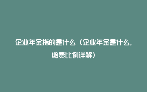 企业年金指的是什么（企业年金是什么，缴费比例详解）