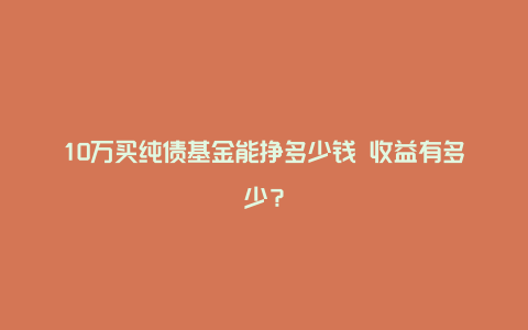 10万买纯债基金能挣多少钱 收益有多少？