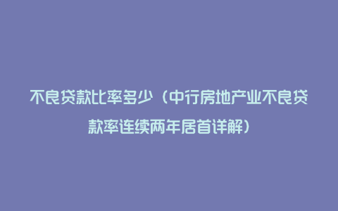 不良贷款比率多少（中行房地产业不良贷款率连续两年居首详解）