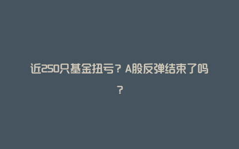 近250只基金扭亏？A股反弹结束了吗？