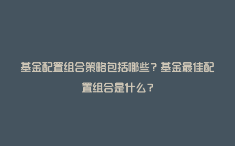 基金配置组合策略包括哪些？基金最佳配置组合是什么？