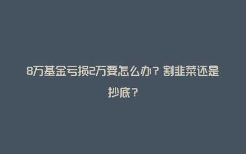 8万基金亏损2万要怎么办？割韭菜还是抄底？