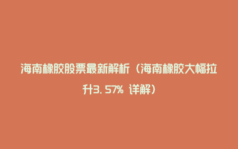 海南橡胶股票最新解析（海南橡胶大幅拉升3.57% 详解）