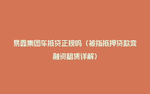 易鑫集团车抵贷正规吗（被指抵押贷款变融资租赁详解）