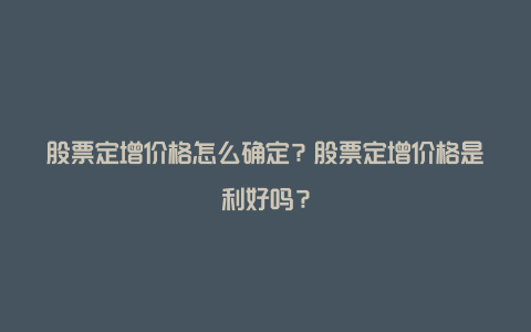 股票定增价格怎么确定？股票定增价格是利好吗？