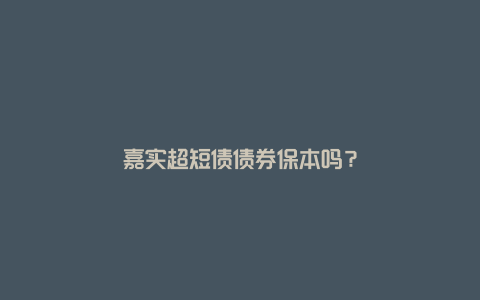 嘉实超短债债券保本吗？