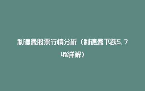 利德曼股票行情分析（利德曼下跌5.74%详解）