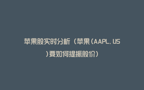 苹果股实时分析（苹果(AAPL.US)要如何提振股价）