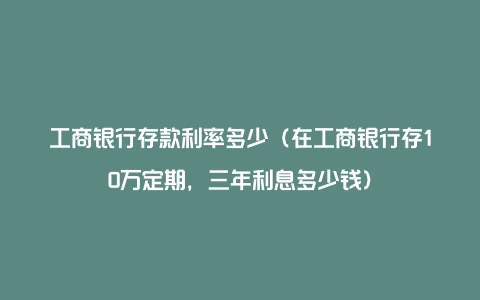 工商银行存款利率多少（在工商银行存10万定期，三年利息多少钱）