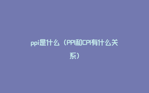 ppi是什么（PPI和CPI有什么关系）