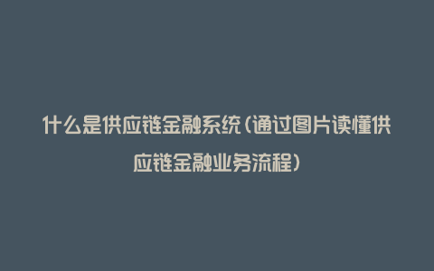 什么是供应链金融系统(通过图片读懂供应链金融业务流程)