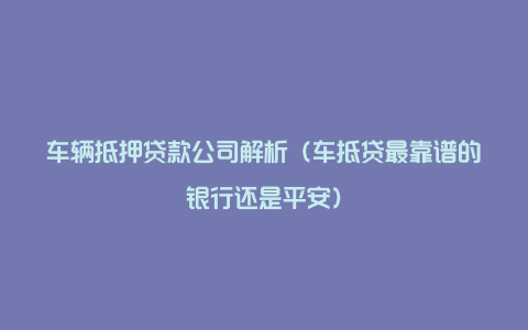 车辆抵押贷款公司解析（车抵贷最靠谱的银行还是平安）