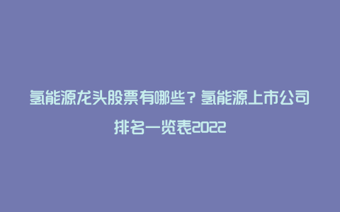 氢能源龙头股票有哪些？氢能源上市公司排名一览表2022