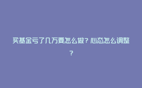 买基金亏了几万要怎么做？心态怎么调整？