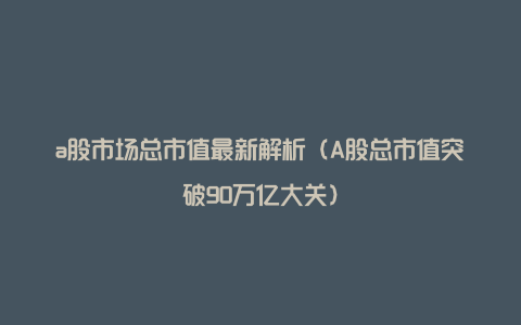 a股市场总市值最新解析（A股总市值突破90万亿大关）