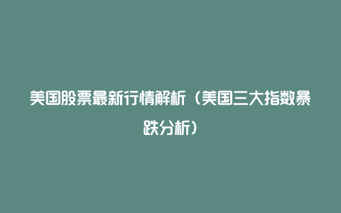 美国股票最新行情解析（美国三大指数暴跌分析）