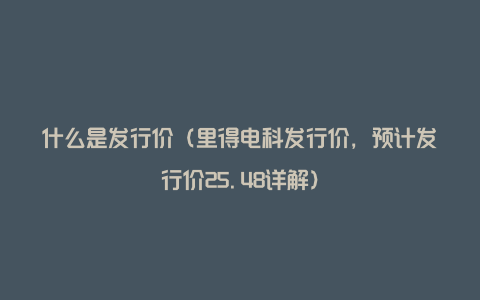 什么是发行价（里得电科发行价，预计发行价25.48详解）