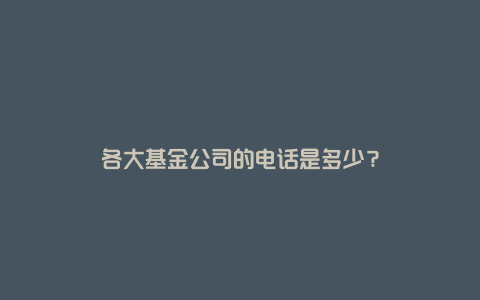 各大基金公司的电话是多少？