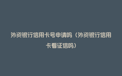 外资银行信用卡号申请吗（外资银行信用卡看征信吗）