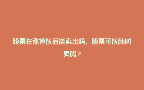 股票在涨停以后能卖出吗，股票可以随时卖吗？