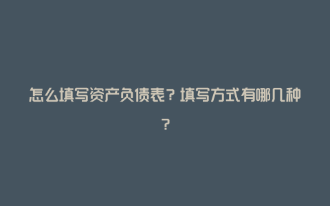 怎么填写资产负债表？填写方式有哪几种？