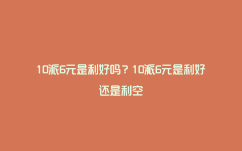 10派6元是利好吗？10派6元是利好还是利空