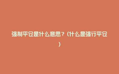 强制平仓是什么意思？(什么是强行平仓)