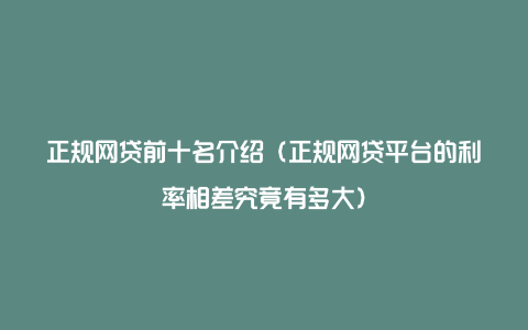 正规网贷前十名介绍（正规网贷平台的利率相差究竟有多大）