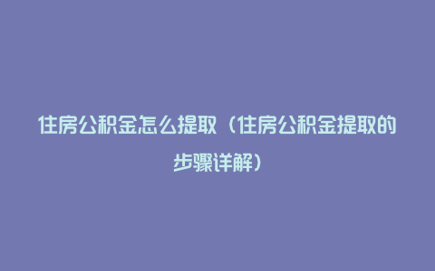 住房公积金怎么提取（住房公积金提取的步骤详解）